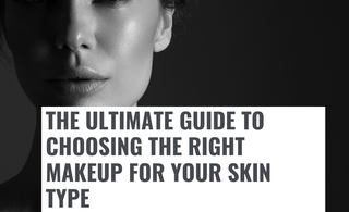 THE ULTIMATE GUIDE TO CHOOSING THE RIGHT MAKEUP FOR YOUR SKIN TYPE