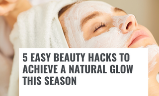 5 EASY BEAUTY HACKS TO ACHIEVE A NATURAL GLOW THIS SEASON